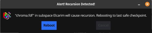 Error message popup
Alert! Recursion Detected!
"chroma.fdf" in subspace Elcarim will cause recursion. Rebooting to last safe checkpoint.
Reboot Cancel